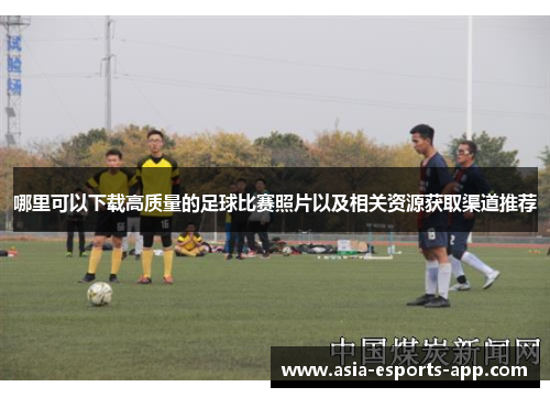 哪里可以下载高质量的足球比赛照片以及相关资源获取渠道推荐