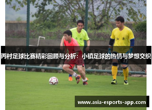 丙村足球比赛精彩回顾与分析：小镇足球的热情与梦想交织