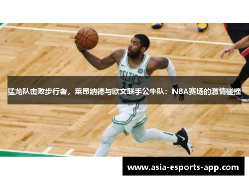 猛龙队击败步行者，莱昂纳德与欧文联手公牛队：NBA赛场的激情碰撞